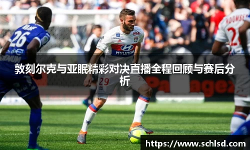 敦刻尔克与亚眠精彩对决直播全程回顾与赛后分析